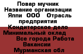 Повар-мучник › Название организации ­ Яппи, ООО › Отрасль предприятия ­ Кондитерское дело › Минимальный оклад ­ 15 000 - Все города Работа » Вакансии   . Мурманская обл.,Мончегорск г.